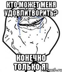 Кто может меня удовлитворить? конечно только я!
