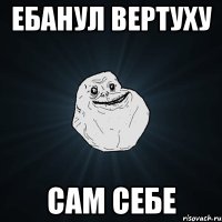 Ебанул вертуху сам себе