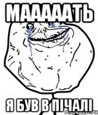 мааааать я був в пічалі