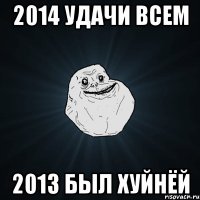 2014 УДАЧИ ВСЕМ 2013 БЫЛ ХУЙНЁЙ