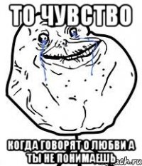 То чувство Когда говорят о любви а ты не понимаешь