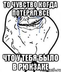 То чувство когда потерял все что у тебя было в рюкзаке