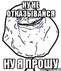 Ну не отказывайся Ну я прошу