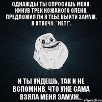 Однажды ты спросишь меня, кинув трек Кожаного Оленя, предложил ли я тебе выйти замуж, я отвечу: "Нет!". И ты уйдешь, так и не вспомнив, что уже сама взяла меня замуж...