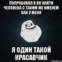 попробовал в вк найти человека с таким же именем как у меня я один такой красавчик