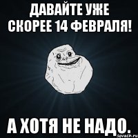 Давайте уже скорее 14 февраля! А хотя не надо.