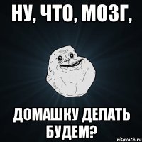 Ну, что, мозг, домашку делать будем?