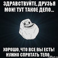 Здравствуйте, друзья мои! Тут такое дело... Хорошо, что все вы есть! Нужно спрятать тело...