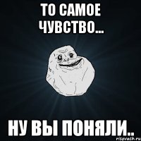 то самое чувство... ну вы поняли..