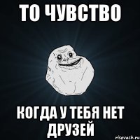 то чувство когда у тебя нет друзей