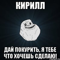 Кирилл Дай покурить, я тебе что хочешь сделаю!