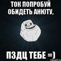 ток попробуй обидеть АНЮТУ, ПЗДЦ тебе =)