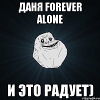 Даня forever alone И это радует)