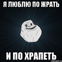 Я люблю по жрать И по храпеть