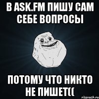 В ask.fm пишу сам себе вопросы потому что никто не пишет((