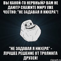 Вы какой-то нервный? Вам не дают? Скажите миру уже честно: "Не задавая я нихера"! "Не задавая я нихера" - лучшее решение от тролинга друзей!