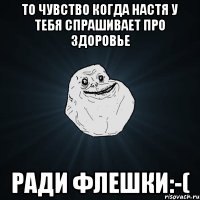 То чувство когда Настя у тебя спрашивает про здоровье Ради флешки:-(