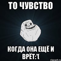 То чувство Когда она ещё и врёт:'(