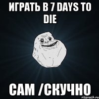 Играть в 7 Days To Die сам /Скучно