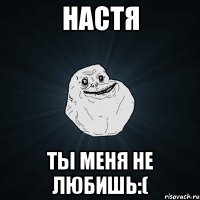 настя ты меня не любишь:(