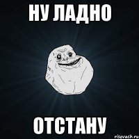 ну ладно отстану