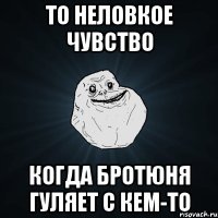 То неловкое чувство Когда Бротюня гуляет с кем-то