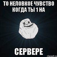 То неловкое чувство когда ты 1 на сервере