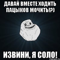 ДАВАЙ ВМЕСТЕ ХОДИТЬ ПАЦЫКОВ МОЧИТЬ!?) ИЗВИНИ, Я СОЛО!