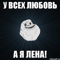 у всех любовь а я лена!