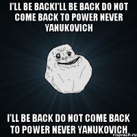 I'll be backI'll be back do not come back to power never Yanukovich I'll be back do not come back to power never Yanukovich