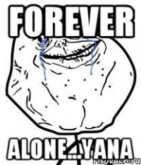 forever alone...yana