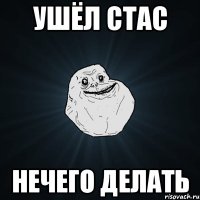 УШЁЛ СТАС НЕЧЕГО ДЕЛАТЬ