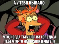 А у тебя бывало, Что, когда ты ушел из города, а тебе что-то написали в чате)))