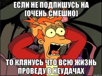 если не подпишусь на [очень смешно] то клянусь что всю жизнь проведу в неудачах