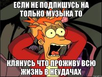 если не подпишусь на только музыка то клянусь что проживу всю жизнь в неудачах