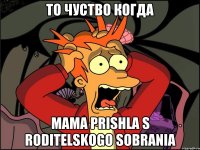 ТО ЧУСТВО КОГДА MAMA PRISHLA S RODITELSKOGO SOBRANIA