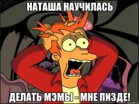 наташа научилась делать мэмЫ - МНЕ ПИЗДЕ!