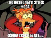 - Но позвольте! Это-ж Жопа! -Жопа! Скоро будет.......