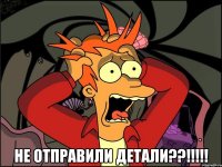  НЕ ОТПРАВИЛИ ДЕТАЛИ??!!!!!