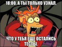 18:00, а ты только узнал, что у тебя еще остались тесты.