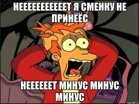 нееееееееееет я сменку не принёёс неееееет минус минус МИНУС