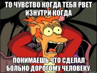 То чувство когда тебя рвет изнутри когда Понимаешь что сделал больно дорогому человеку.