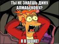 ты не знаешь Дину Алмабекову? Я в шоке!