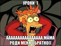 Уроки *( аааааааааааааааа.Мама роди меня обратно((