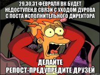 29,30,31 февраля ВК будет недоступен,в связи с уходом Дурова с поста исполнительного директора Делайте репост-предупредите друзей