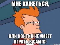 Мне кажеться, Или контик не умеет играть в самп?