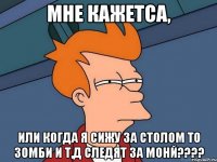 мне кажетса, или когда я сижу за столом то зомби и т,д следят за монй????