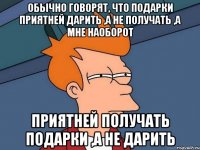 Обычно говорят, что подарки приятней дарить ,а не получать ,а мне наоборот ПРИЯТНЕЙ ПОЛУЧАТЬ ПОДАРКИ ,А НЕ ДАРИТЬ