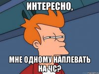 интересно, мне одному наплевать на чс?