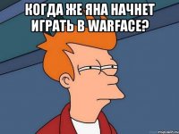 когда же Яна начнет играть в Warface? 